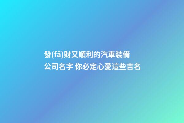 發(fā)財又順利的汽車裝備公司名字 你必定心愛這些吉名-第1張-公司起名-玄機派